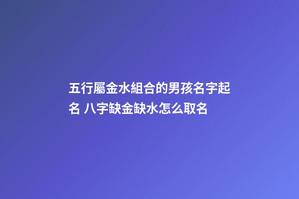 五行屬金水組合的男孩名字起名 八字缺金缺水怎么取名